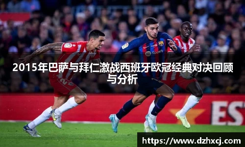 2015年巴萨与拜仁激战西班牙欧冠经典对决回顾与分析